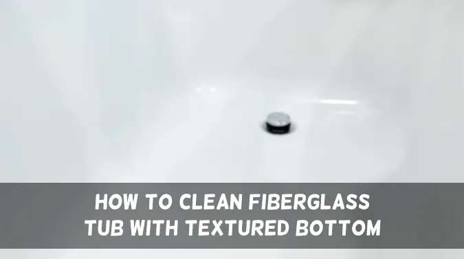 How to Clean Fiberglass Tub With Textured Bottom: 6 Steps [DIY Method]
